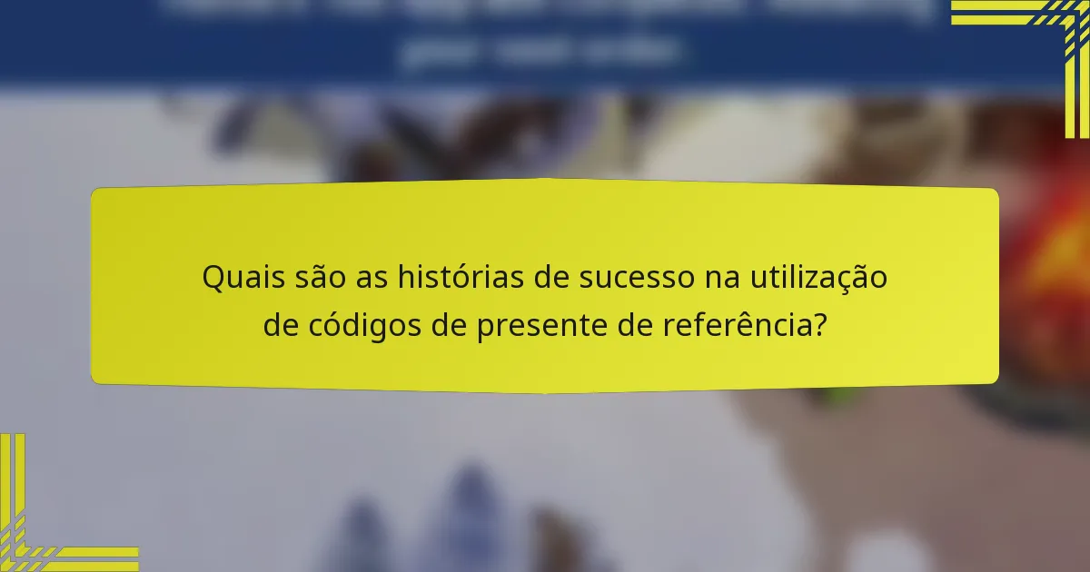 Quais são as histórias de sucesso na utilização de códigos de presente de referência?