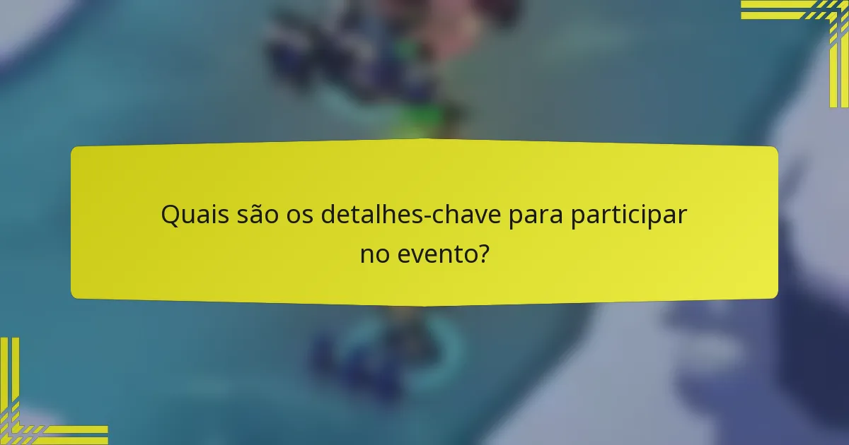 Quais são os detalhes-chave para participar no evento?